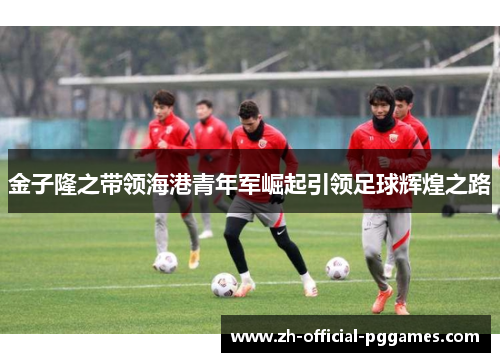 金子隆之带领海港青年军崛起引领足球辉煌之路 金子隆之带领海港青年军崛起引领足球辉煌之路