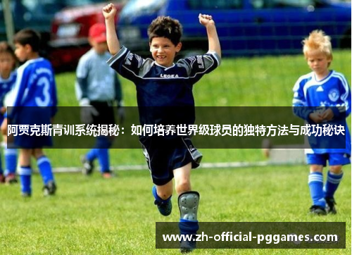 阿贾克斯青训系统揭秘:如何培养世界级球员的独特方法与成功秘诀 阿贾克斯青训系统揭秘:如何培养世界级球员的独特方法与成功秘诀