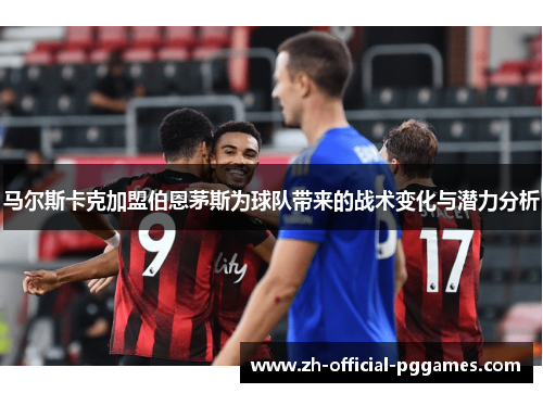 马尔斯卡克加盟伯恩茅斯为球队带来的战术变化与潜力分析 马尔斯卡克加盟伯恩茅斯为球队带来的战术变化与潜力分析