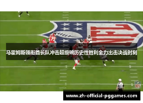 马霍姆斯领衔酋长队冲击超级碗历史性胜利全力出击决战时刻 马霍姆斯领衔酋长队冲击超级碗历史性胜利全力出击决战时刻
