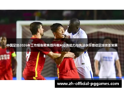 中国足协2026年工作报告聚焦提升裁判业务能力与执法水平推动足球改革发展