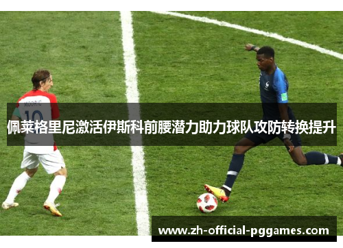 佩莱格里尼激活伊斯科前腰潜力助力球队攻防转换提升