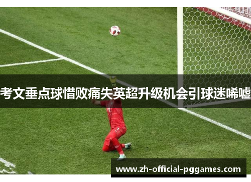 考文垂点球惜败痛失英超升级机会引球迷唏嘘 考文垂点球惜败痛失英超升级机会引球迷唏嘘
