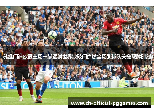 苏维门迪欧冠主场一脚远射世界波破门点燃全场助球队关键取胜时刻 苏维门迪欧冠主场一脚远射世界波破门点燃全场助球队关键取胜时刻