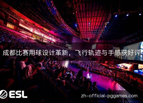 成都比赛用球设计革新，飞行轨迹与手感获好评